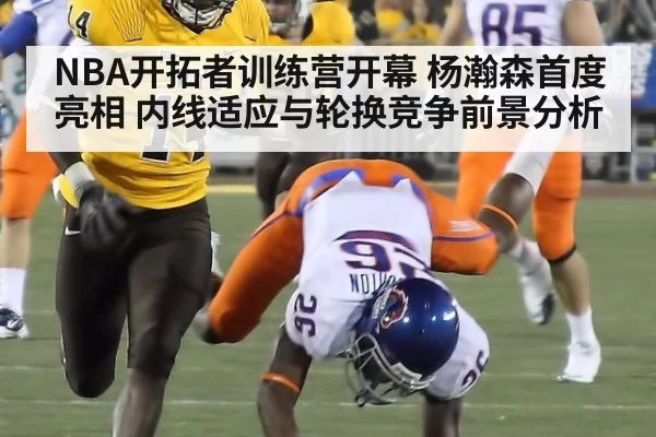 NBA开拓者训练营开幕 杨瀚森首度亮相 内线适应与轮换竞争前景分析